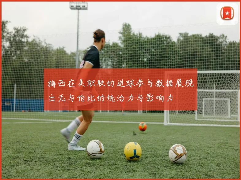 梅西在美职联的进球参与数据展现出无与伦比的统治力与影响力