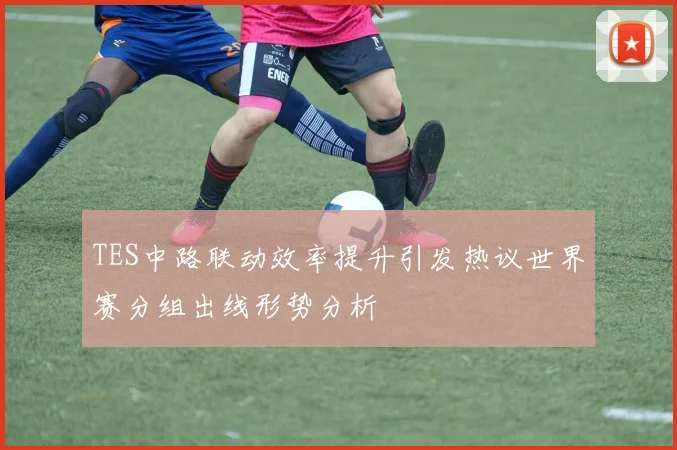 TES中路联动效率提升引发热议世界赛分组出线形势分析