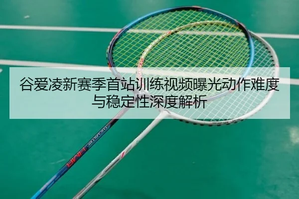 谷爱凌新赛季首站训练视频曝光动作难度与稳定性深度解析