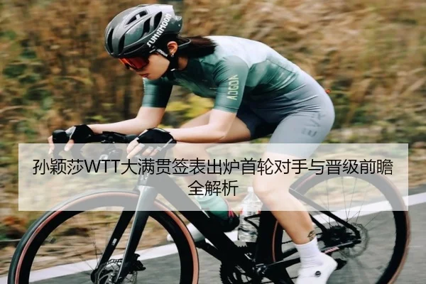 孙颖莎WTT大满贯签表出炉首轮对手与晋级前瞻全解析